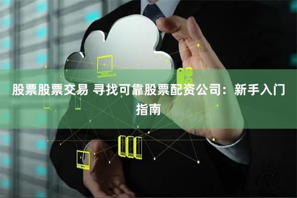 股票股票交易 寻找可靠股票配资公司：新手入门指南