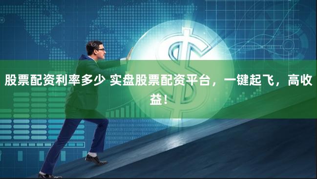 股票配资利率多少 实盘股票配资平台，一键起飞，高收益！