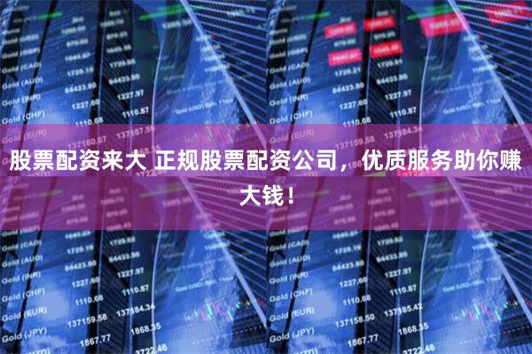 股票配资来大 正规股票配资公司，优质服务助你赚大钱！