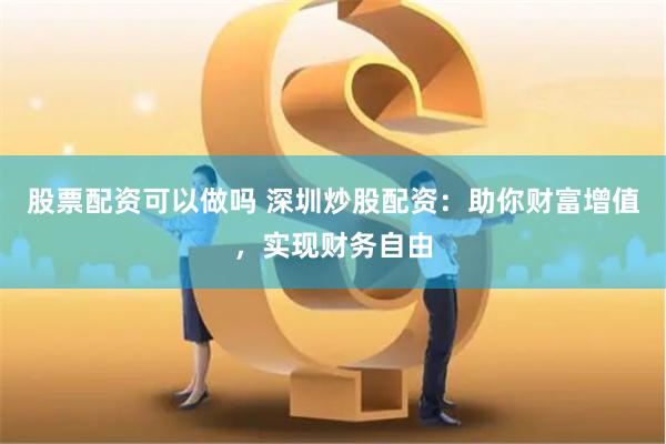 股票配资可以做吗 深圳炒股配资：助你财富增值，实现财务自由