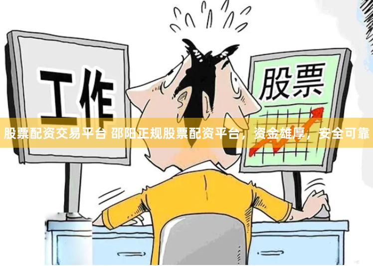 股票配资交易平台 邵阳正规股票配资平台，资金雄厚，安全可靠