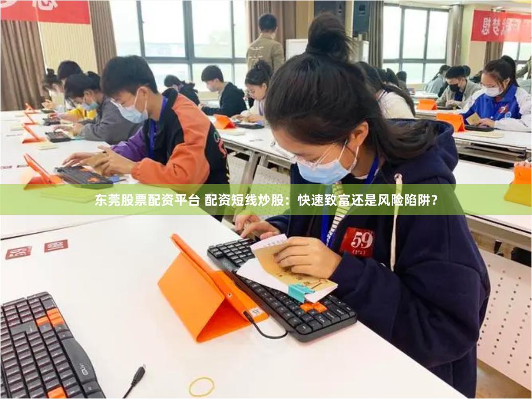 东莞股票配资平台 配资短线炒股：快速致富还是风险陷阱？