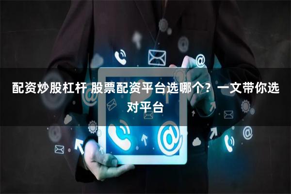 配资炒股杠杆 股票配资平台选哪个？一文带你选对平台