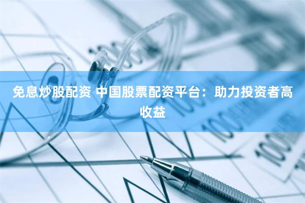 免息炒股配资 中国股票配资平台：助力投资者高收益