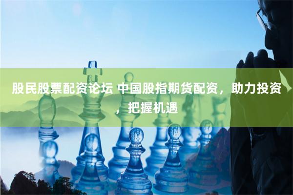 股民股票配资论坛 中国股指期货配资，助力投资，把握机遇