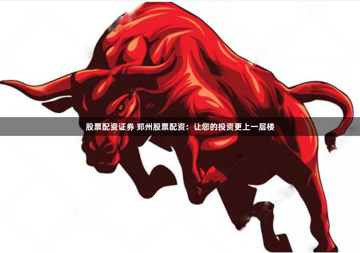 股票配资证券 郑州股票配资：让您的投资更上一层楼