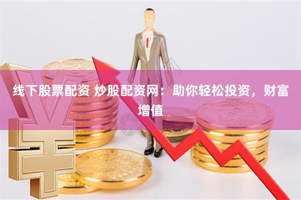 线下股票配资 炒股配资网：助你轻松投资，财富增值