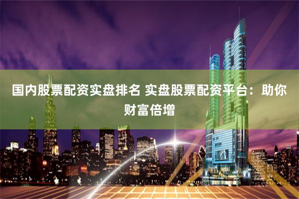 国内股票配资实盘排名 实盘股票配资平台：助你财富倍增