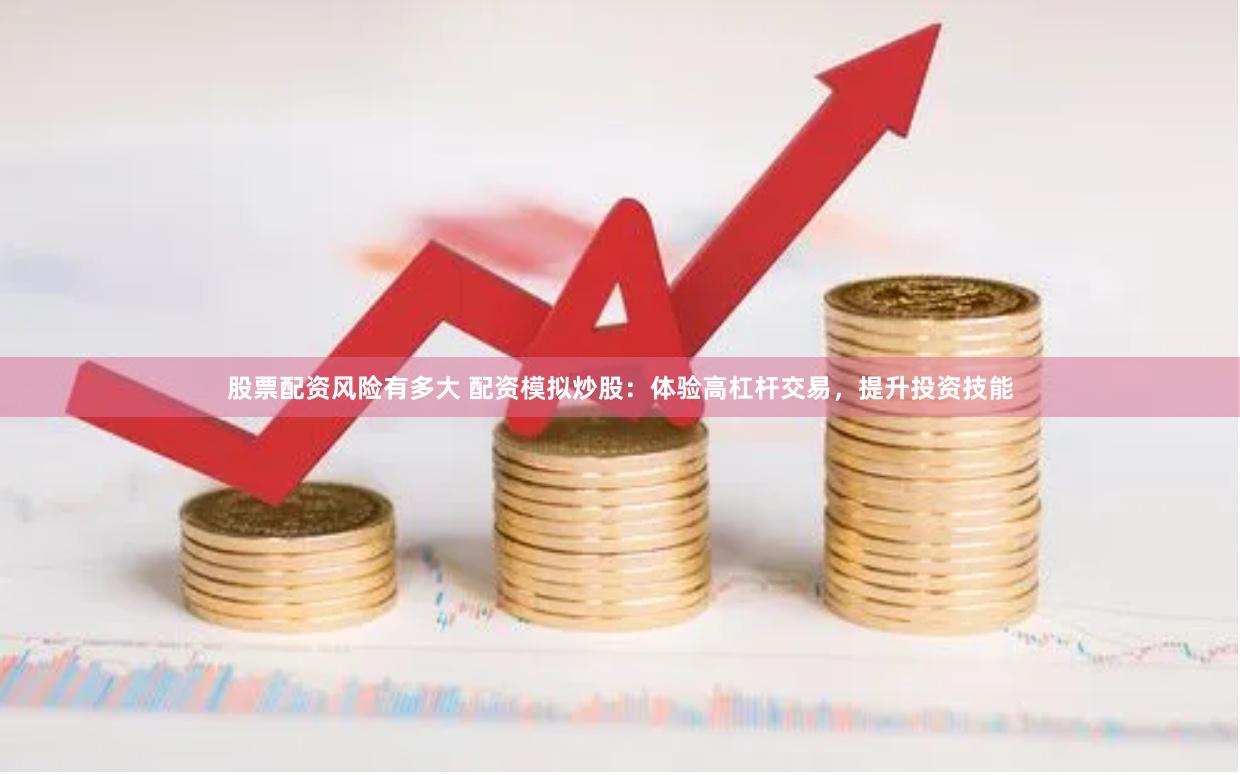 股票配资风险有多大 配资模拟炒股：体验高杠杆交易，提升投资技能
