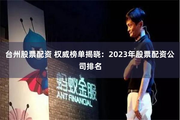 台州股票配资 权威榜单揭晓：2023年股票配资公司排名