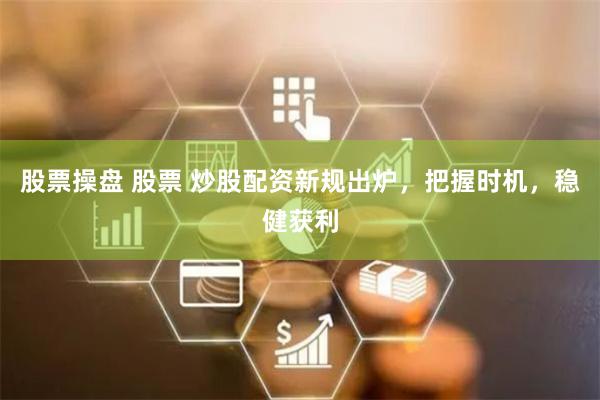 股票操盘 股票 炒股配资新规出炉，把握时机，稳健获利