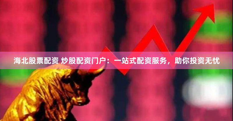 海北股票配资 炒股配资门户：一站式配资服务，助你投资无忧
