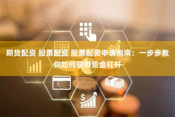 期货配资 股票配资 股票配资申请指南：一步步教你如何获得资金杠杆
