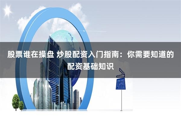 股票谁在操盘 炒股配资入门指南：你需要知道的配资基础知识