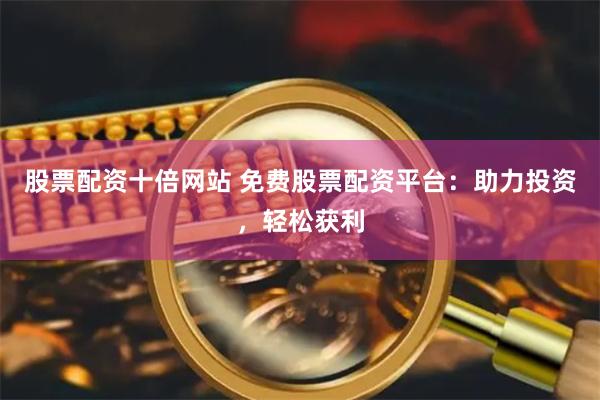 股票配资十倍网站 免费股票配资平台：助力投资，轻松获利