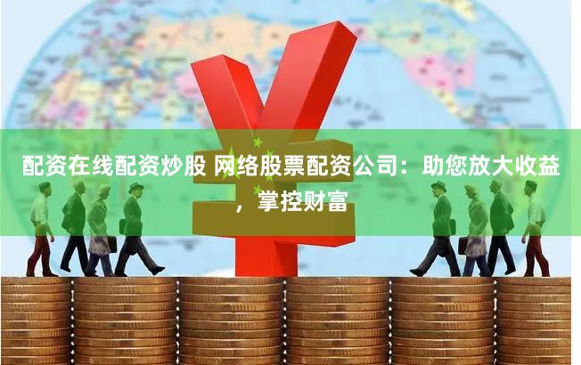 配资在线配资炒股 网络股票配资公司：助您放大收益，掌控财富
