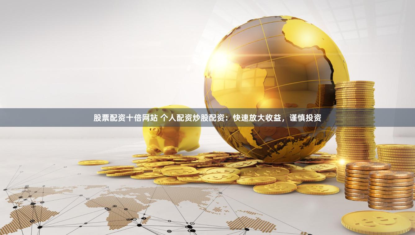 股票配资十倍网站 个人配资炒股配资：快速放大收益，谨慎投资
