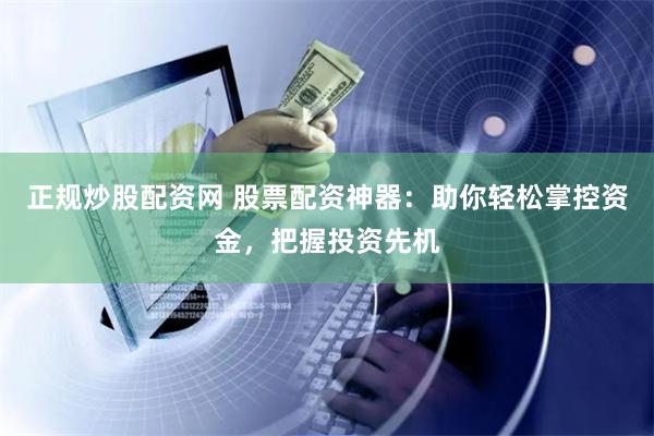 正规炒股配资网 股票配资神器：助你轻松掌控资金，把握投资先机