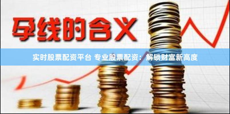 实时股票配资平台 专业股票配资：解锁财富新高度