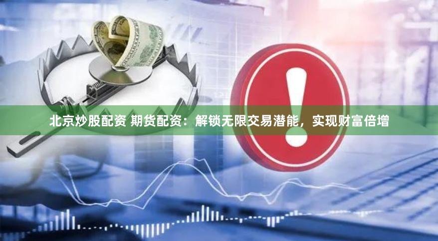 北京炒股配资 期货配资：解锁无限交易潜能，实现财富倍增