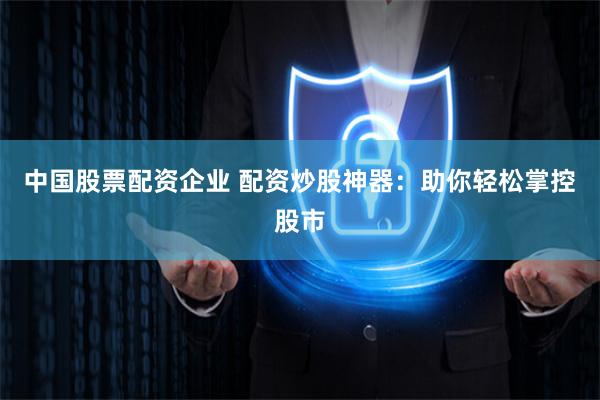 中国股票配资企业 配资炒股神器：助你轻松掌控股市