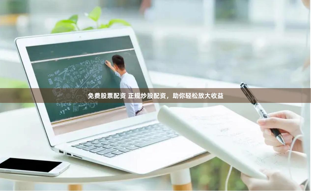 免费股票配资 正规炒股配资，助你轻松放大收益