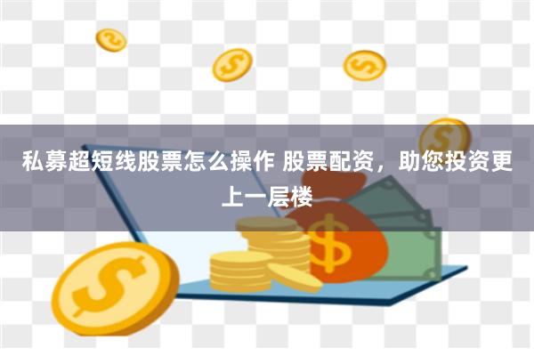 私募超短线股票怎么操作 股票配资，助您投资更上一层楼