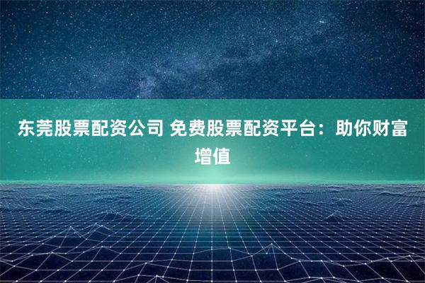 东莞股票配资公司 免费股票配资平台：助你财富增值