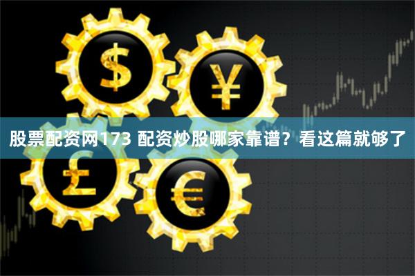股票配资网173 配资炒股哪家靠谱？看这篇就够了