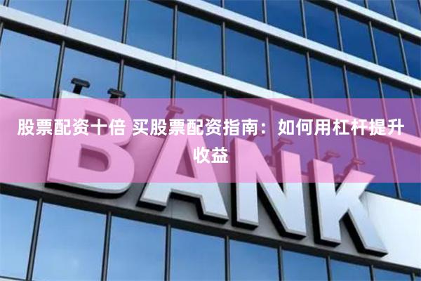 股票配资十倍 买股票配资指南：如何用杠杆提升收益