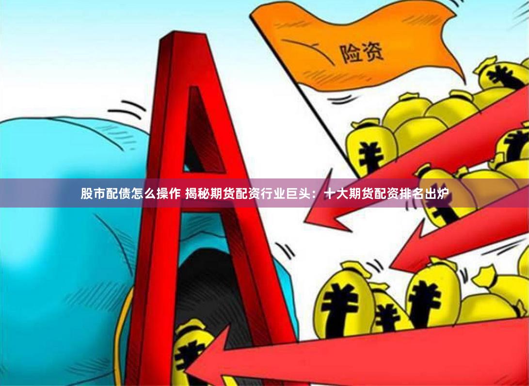 股市配债怎么操作 揭秘期货配资行业巨头：十大期货配资排名出炉