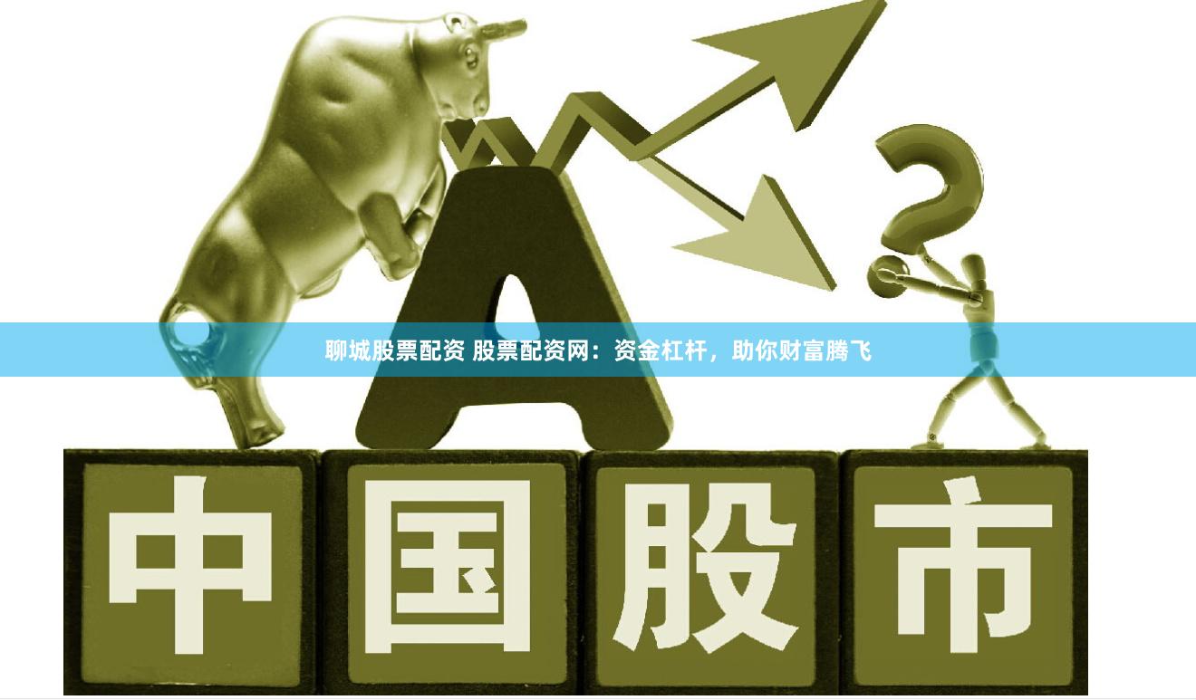 聊城股票配资 股票配资网：资金杠杆，助你财富腾飞