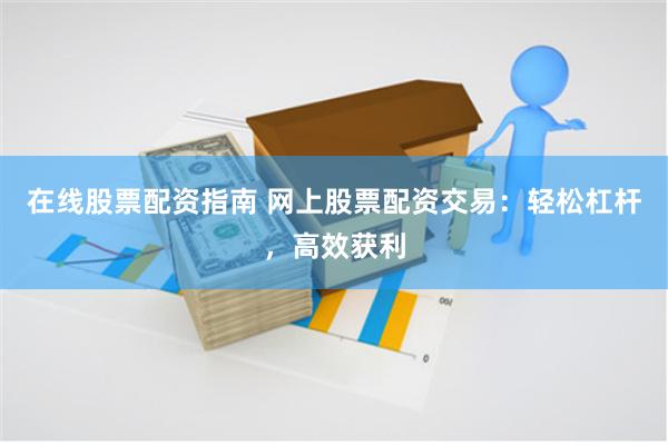 在线股票配资指南 网上股票配资交易：轻松杠杆，高效获利