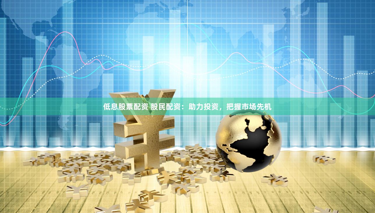 低息股票配资 股民配资：助力投资，把握市场先机