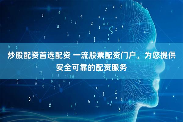 炒股配资首选配资 一流股票配资门户，为您提供安全可靠的配资服务
