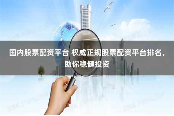 国内股票配资平台 权威正规股票配资平台排名，助你稳健投资