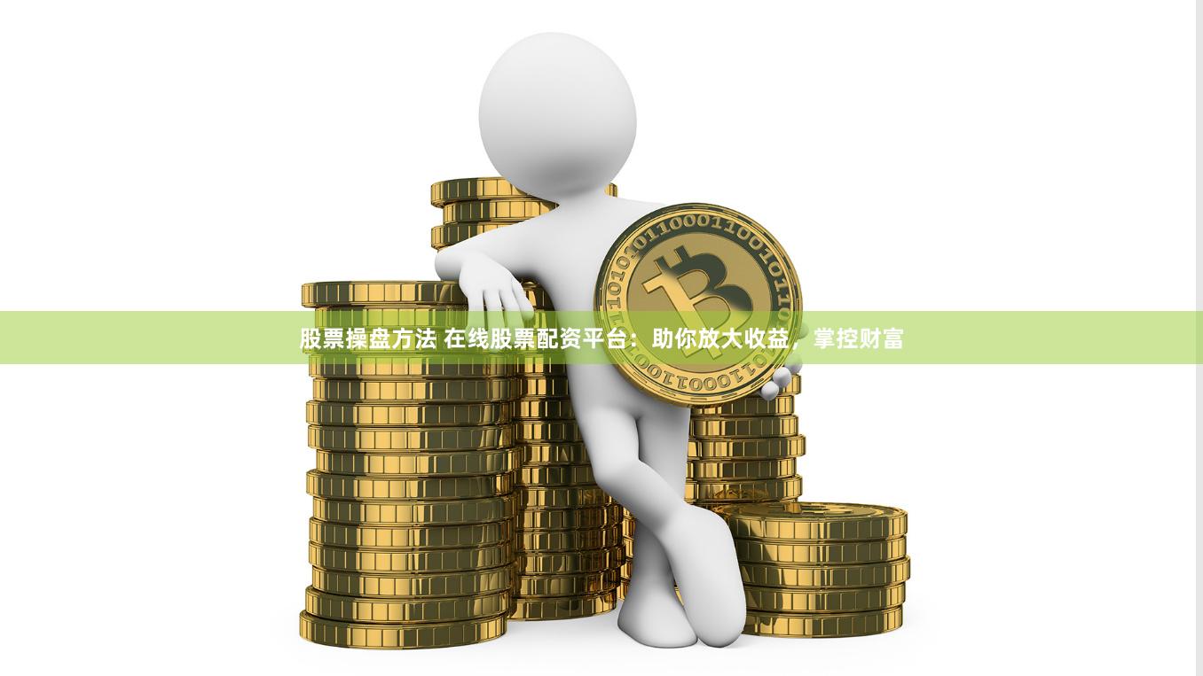 股票操盘方法 在线股票配资平台：助你放大收益，掌控财富