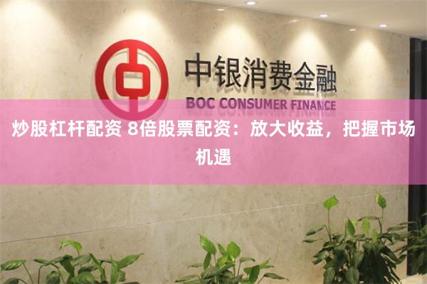 炒股杠杆配资 8倍股票配资：放大收益，把握市场机遇