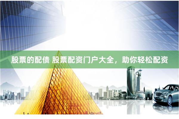 股票的配债 股票配资门户大全，助你轻松配资