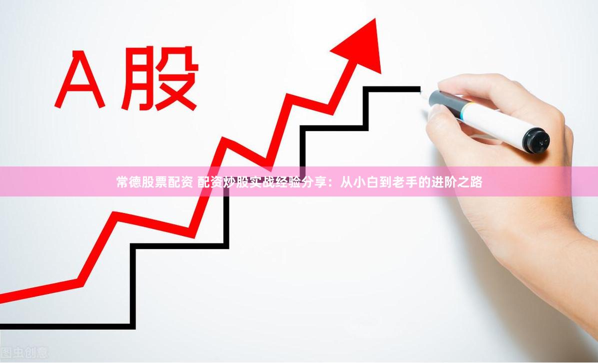 常德股票配资 配资炒股实战经验分享：从小白到老手的进阶之路