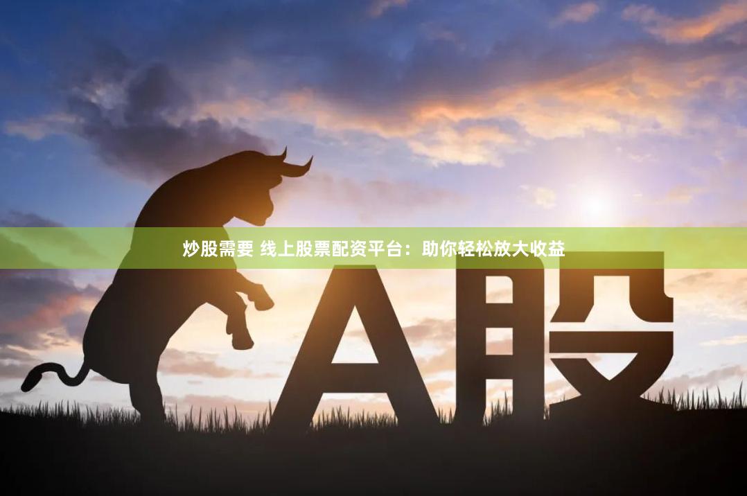 炒股需要 线上股票配资平台：助你轻松放大收益