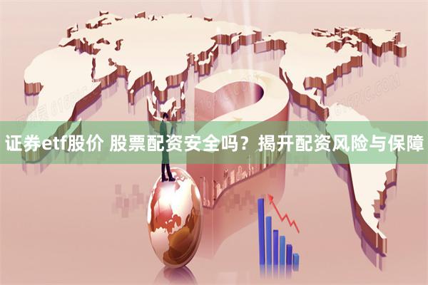 证券etf股价 股票配资安全吗？揭开配资风险与保障