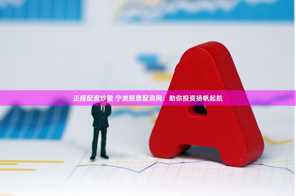 正规配资炒股 宁波股票配资网：助你投资扬帆起航