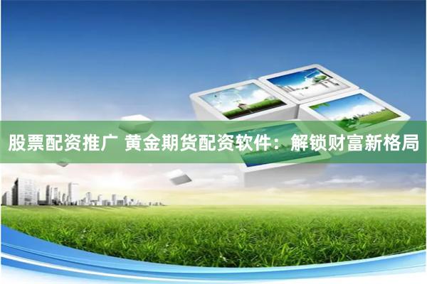股票配资推广 黄金期货配资软件：解锁财富新格局