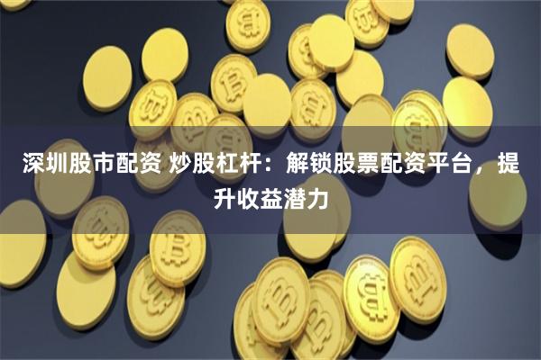 深圳股市配资 炒股杠杆：解锁股票配资平台，提升收益潜力