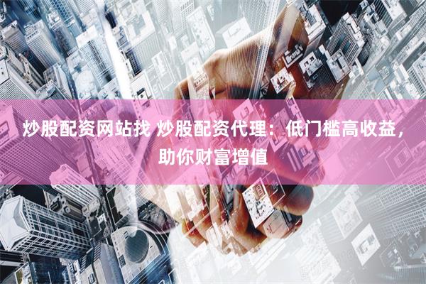 炒股配资网站找 炒股配资代理：低门槛高收益，助你财富增值
