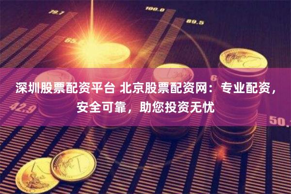 深圳股票配资平台 北京股票配资网：专业配资，安全可靠，助您投资无忧
