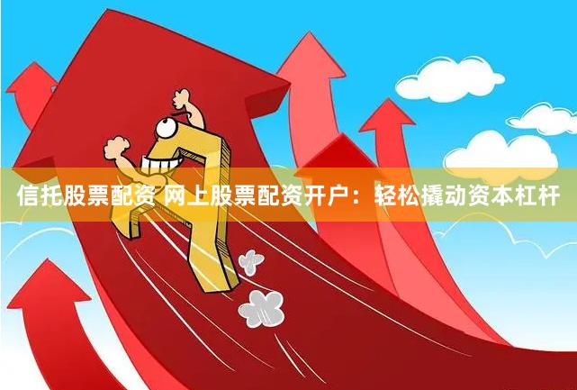 信托股票配资 网上股票配资开户：轻松撬动资本杠杆