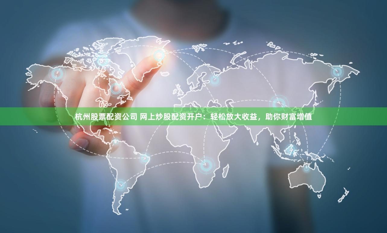 杭州股票配资公司 网上炒股配资开户：轻松放大收益，助你财富增值