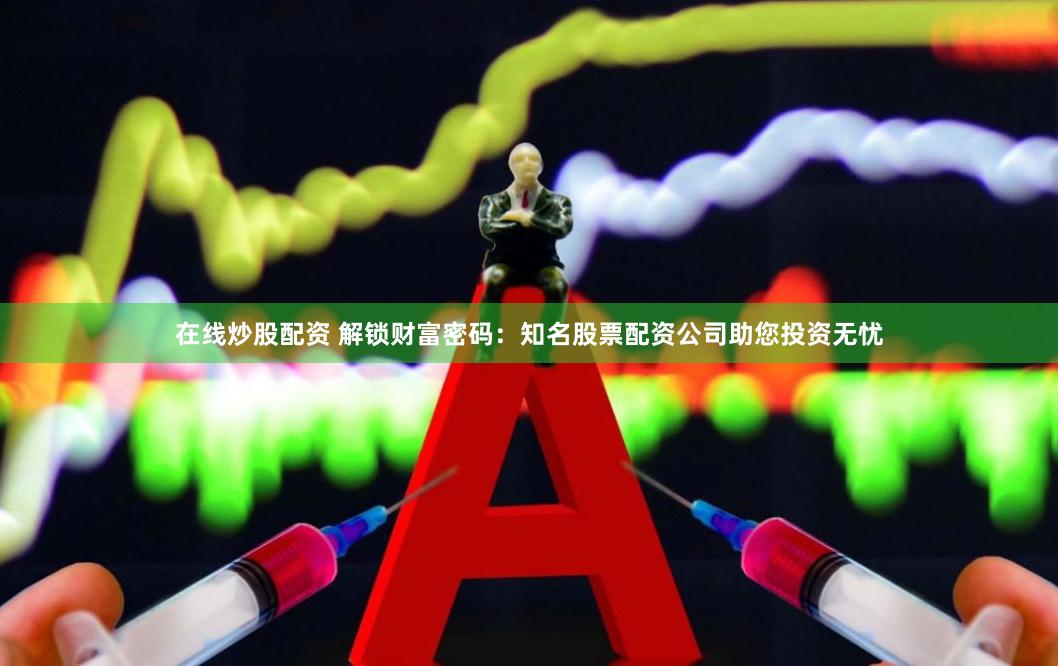 在线炒股配资 解锁财富密码：知名股票配资公司助您投资无忧